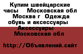 Купим швейцарские часы  - Московская обл., Москва г. Одежда, обувь и аксессуары » Аксессуары   . Московская обл.